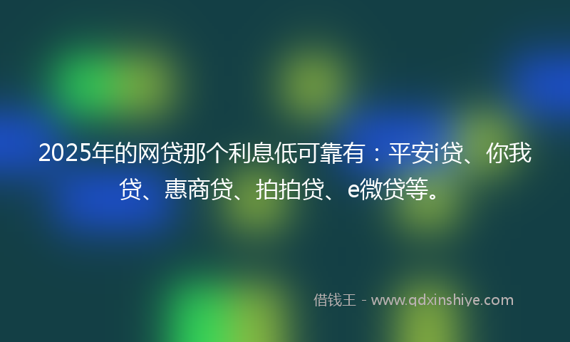 2025年的网贷那个利息低可靠有：平安i贷、你我贷、惠商贷、拍拍贷、e微贷等。