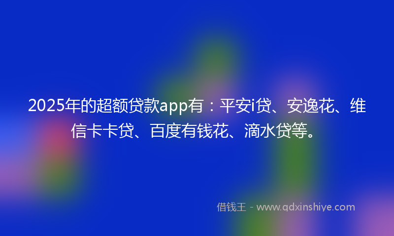 2025年的超额贷款app有：平安i贷、安逸花、维信卡卡贷、百度有钱花、滴水贷等。