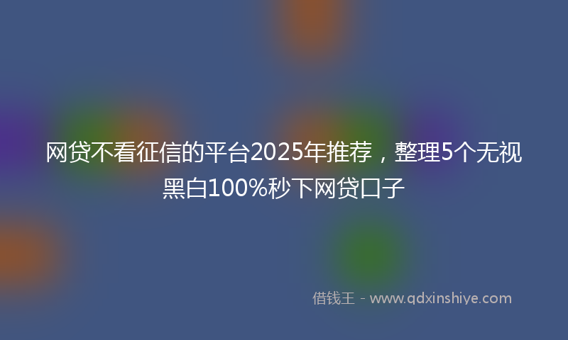 网贷不看征信的平台2025年推荐，整理5个无视黑白100%秒下网贷口子