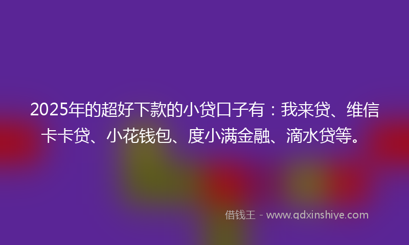 2025年的超好下款的小贷口子有：我来贷、维信卡卡贷、小花钱包、度小满金融、滴水贷等。