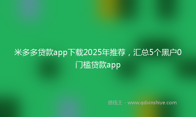 米多多贷款app下载2025年推荐，汇总5个黑户0门槛贷款app
