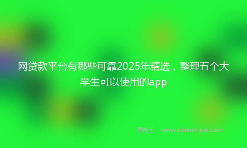 网贷款平台有哪些可靠2025年精选，整理五个大学生可以使用的app
