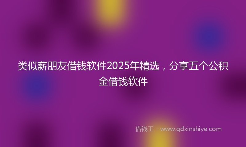 类似薪朋友借钱软件2025年精选，分享五个公积金借钱软件