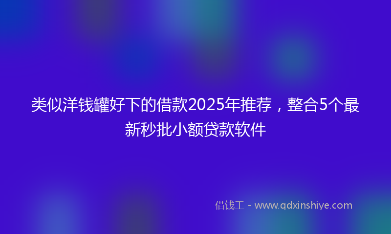 类似洋钱罐好下的借款2025年推荐，整合5个最新秒批小额贷款软件