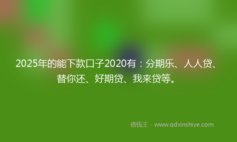 2025年的能下款口子2020有：分期乐、人人贷、替你还、好期贷、我来贷等。