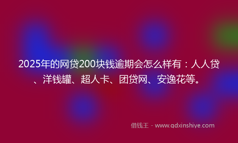 2025年的网贷200块钱逾期会怎么样有：人人贷、洋钱罐、超人卡、团贷网、安逸花等。