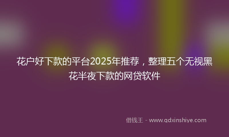 花户好下款的平台2025年推荐，整理五个无视黑花半夜下款的网贷软件