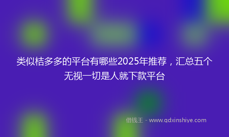 类似桔多多的平台有哪些2025年推荐，汇总五个无视一切是人就下款平台