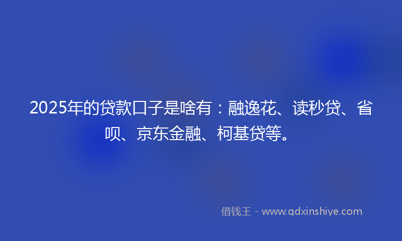 2025年的贷款口子是啥有：融逸花、读秒贷、省呗、京东金融、柯基贷等。