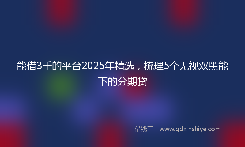 能借3千的平台2025年精选，梳理5个无视双黑能下的分期贷