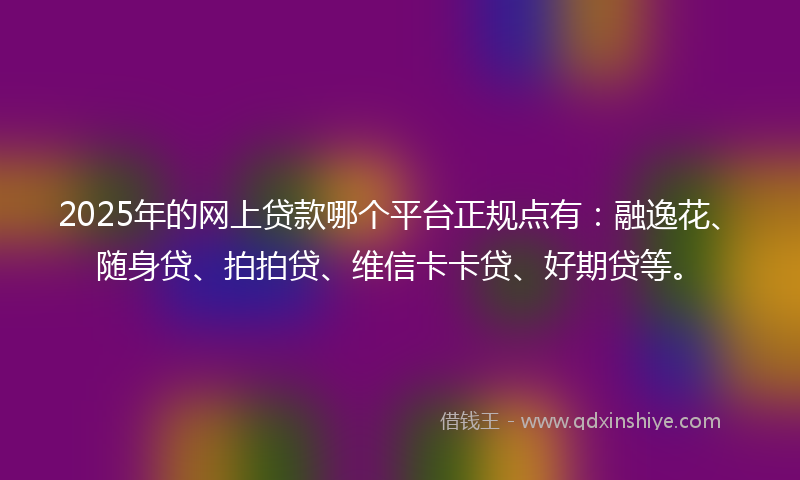 2025年的网上贷款哪个平台正规点有：融逸花、随身贷、拍拍贷、维信卡卡贷、好期贷等。