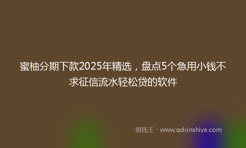 蜜柚分期下款2025年精选，盘点5个急用小钱不求征信流水轻松贷的软件