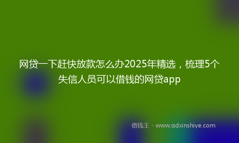 网贷一下赶快放款怎么办2025年精选，梳理5个失信人员可以借钱的网贷app