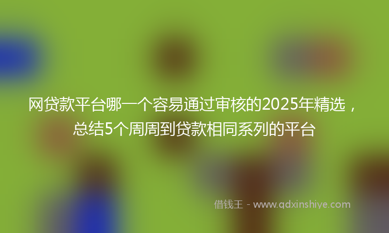 网贷款平台哪一个容易通过审核的2025年精选，总结5个周周到贷款相同系列的平台