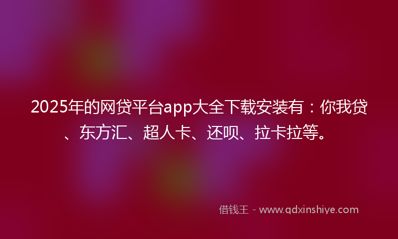 2025年的网贷平台app大全下载安装有：你我贷、东方汇、超人卡、还呗、拉卡拉等。
