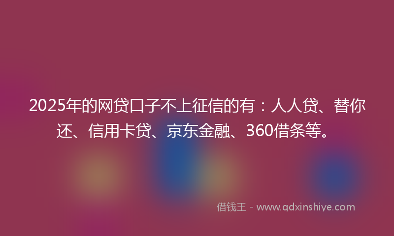 2025年的网贷口子不上征信的有：人人贷、替你还、信用卡贷、京东金融、360借条等。