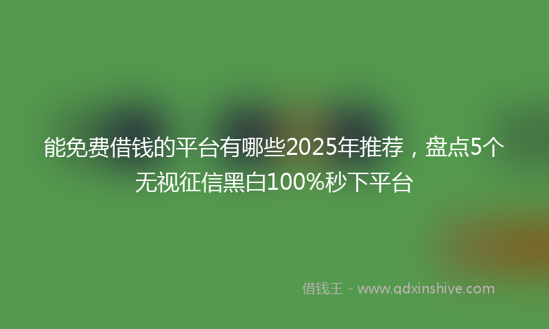 能免费借钱的平台有哪些2025年推荐，盘点5个无视征信黑白100%秒下平台