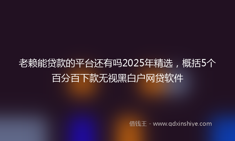 老赖能贷款的平台还有吗2025年精选，概括5个百分百下款无视黑白户网贷软件