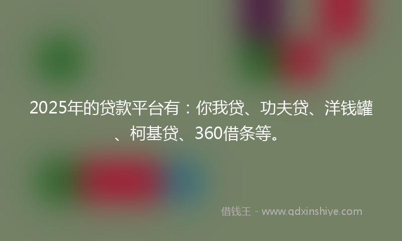 2025年的贷款平台有：你我贷、功夫贷、洋钱罐、柯基贷、360借条等。