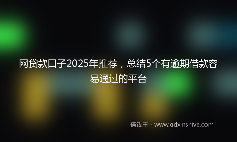 网贷款口子2025年推荐，总结5个有逾期借款容易通过的平台