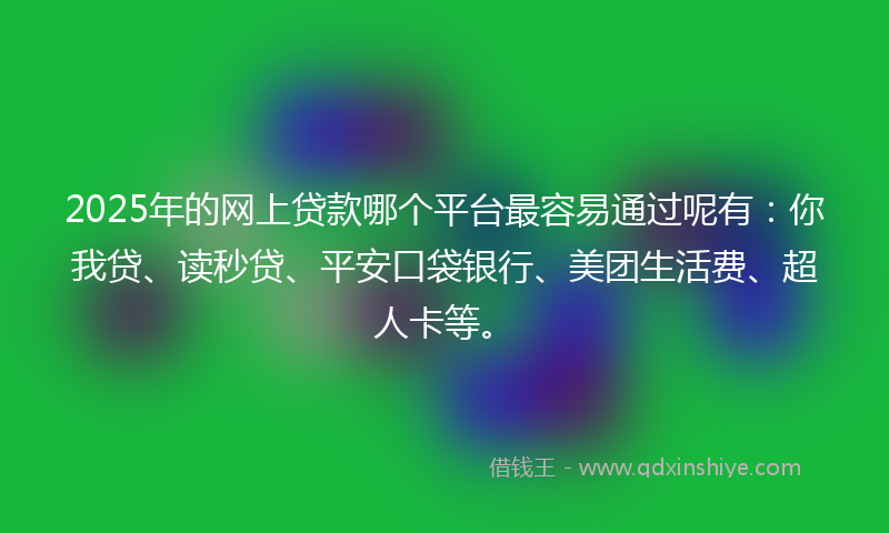 2025年的网上贷款哪个平台最容易通过呢有：你我贷、读秒贷、平安口袋银行、美团生活费、超人卡等。