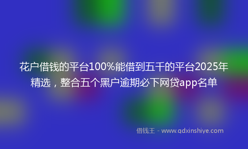 花户借钱的平台100%能借到五千的平台2025年精选，整合五个黑户逾期必下网贷app名单