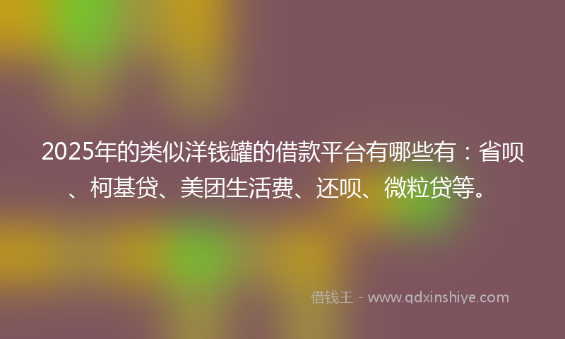 2025年的类似洋钱罐的借款平台有哪些有：省呗、柯基贷、美团生活费、还呗、微粒贷等。