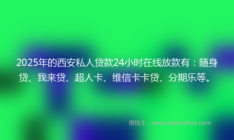2025年的西安私人贷款24小时在线放款有：随身贷、我来贷、超人卡、维信卡卡贷、分期乐等。