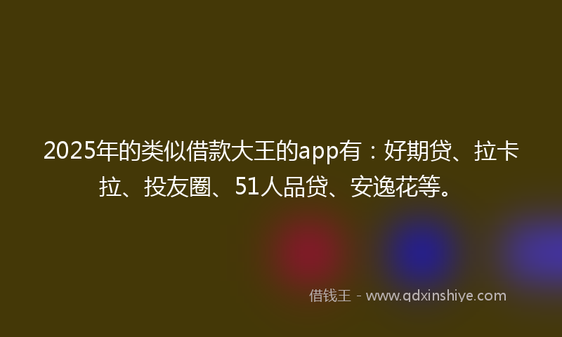 2025年的类似借款大王的app有：好期贷、拉卡拉、投友圈、51人品贷、安逸花等。