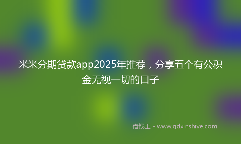 米米分期贷款app2025年推荐，分享五个有公积金无视一切的口子