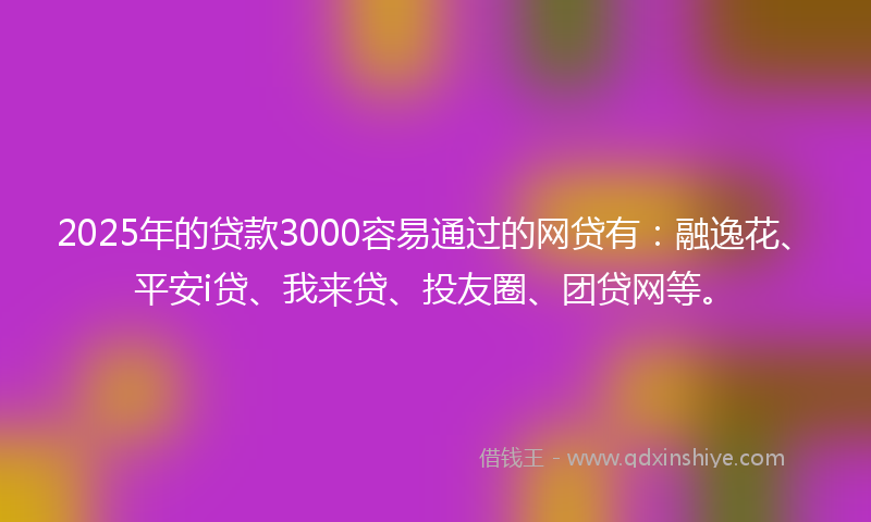 2025年的贷款3000容易通过的网贷有：融逸花、平安i贷、我来贷、投友圈、团贷网等。