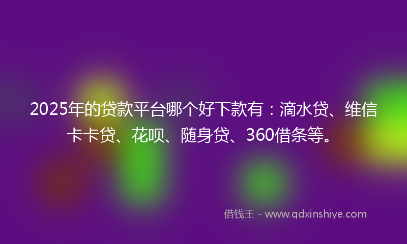 2025年的贷款平台哪个好下款有：滴水贷、维信卡卡贷、花呗、随身贷、360借条等。