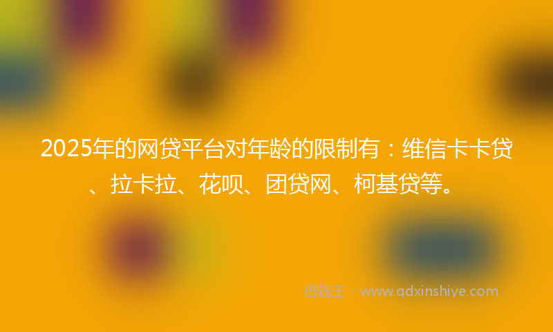 2025年的网贷平台对年龄的限制有：维信卡卡贷、拉卡拉、花呗、团贷网、柯基贷等。