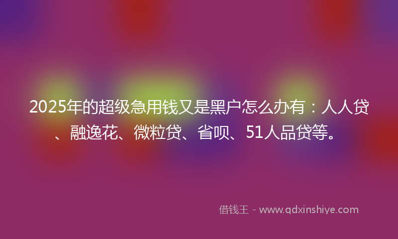 2025年的超级急用钱又是黑户怎么办有：人人贷、融逸花、微粒贷、省呗、51人品贷等。