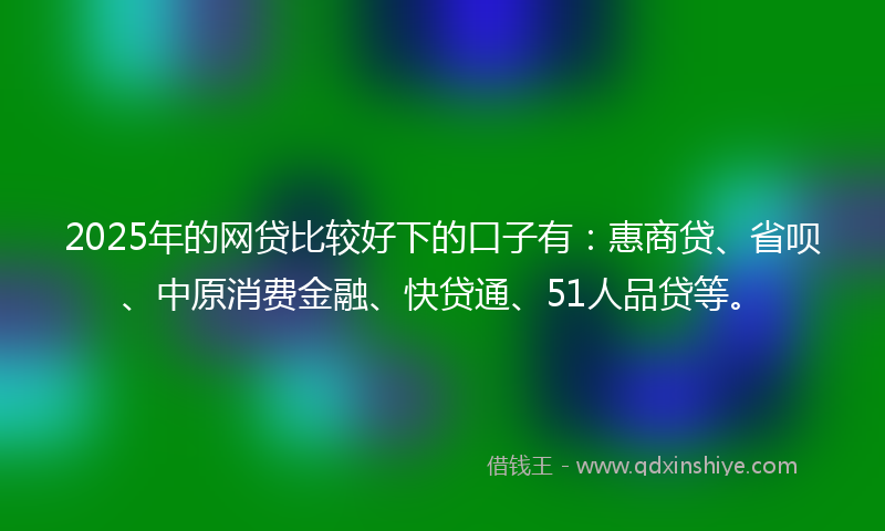 2025年的网贷比较好下的口子有：惠商贷、省呗、中原消费金融、快贷通、51人品贷等。