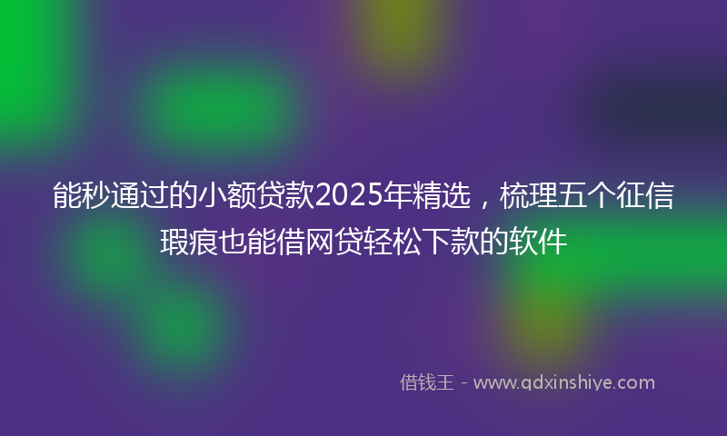 能秒通过的小额贷款2025年精选，梳理五个征信瑕疵也能借网贷轻松下款的软件