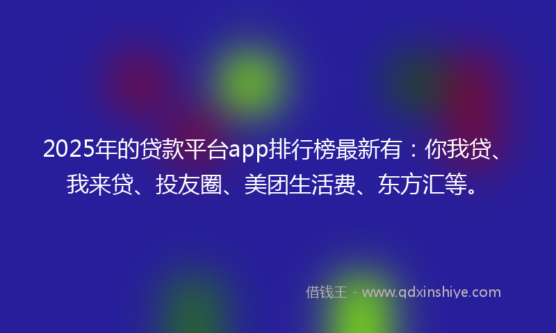 2025年的贷款平台app排行榜最新有：你我贷、我来贷、投友圈、美团生活费、东方汇等。