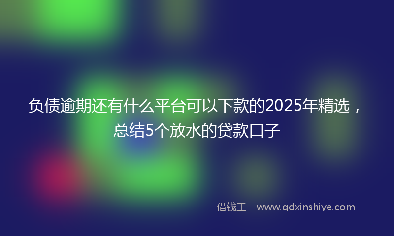 负债逾期还有什么平台可以下款的2025年精选，总结5个放水的贷款口子