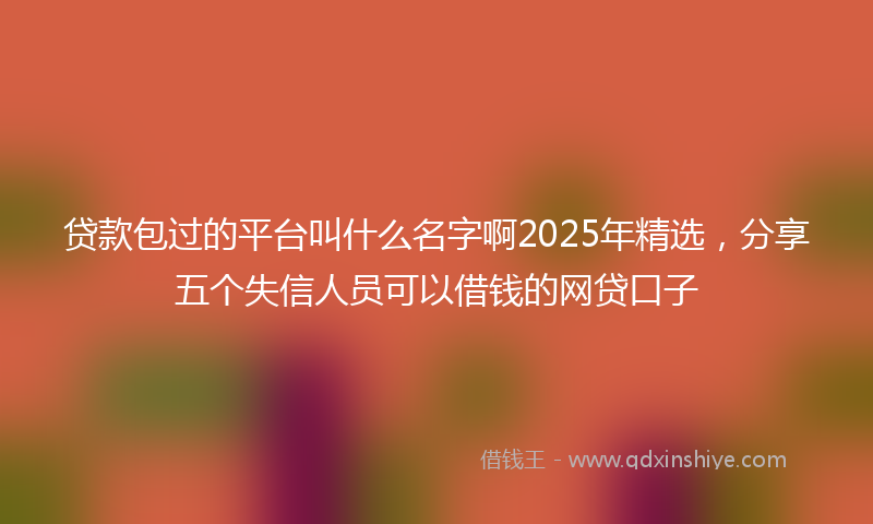贷款包过的平台叫什么名字啊2025年精选，分享五个失信人员可以借钱的网贷口子