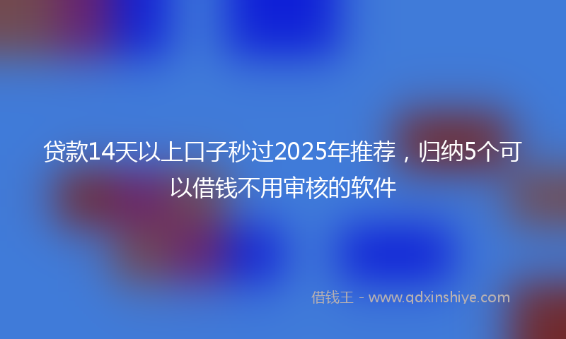 贷款14天以上口子秒过2025年推荐，归纳5个可以借钱不用审核的软件