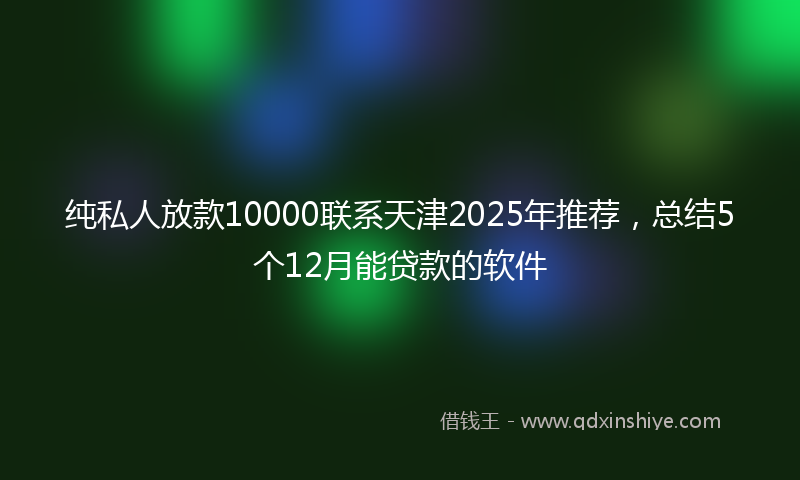 纯私人放款10000联系天津2025年推荐，总结5个12月能贷款的软件