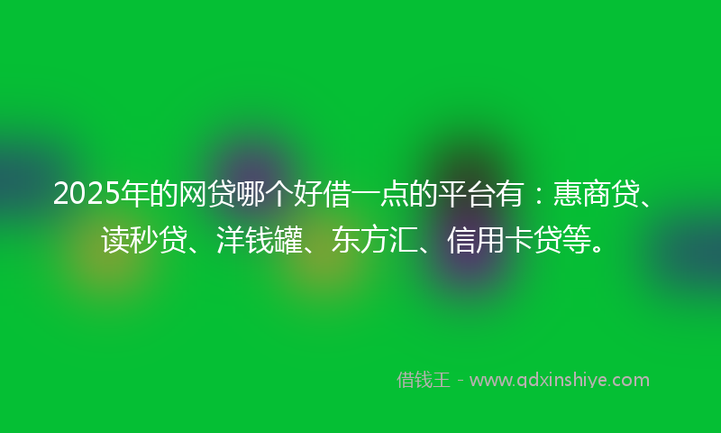 2025年的网贷哪个好借一点的平台有：惠商贷、读秒贷、洋钱罐、东方汇、信用卡贷等。
