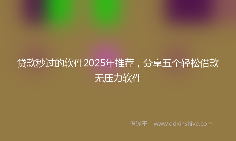 贷款秒过的软件2025年推荐，分享五个轻松借款无压力软件