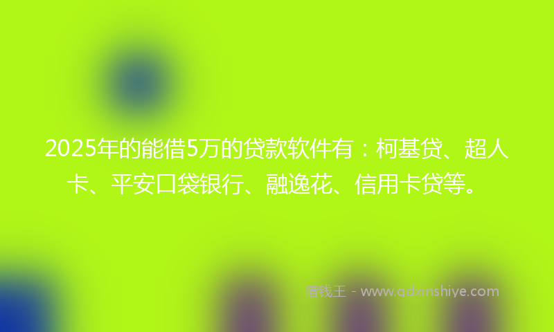 2025年的能借5万的贷款软件有：柯基贷、超人卡、平安口袋银行、融逸花、信用卡贷等。