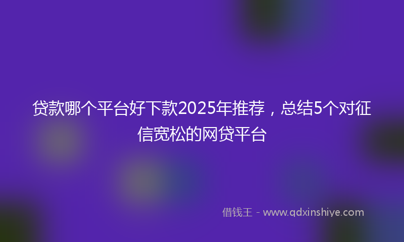 贷款哪个平台好下款2025年推荐，总结5个对征信宽松的网贷平台