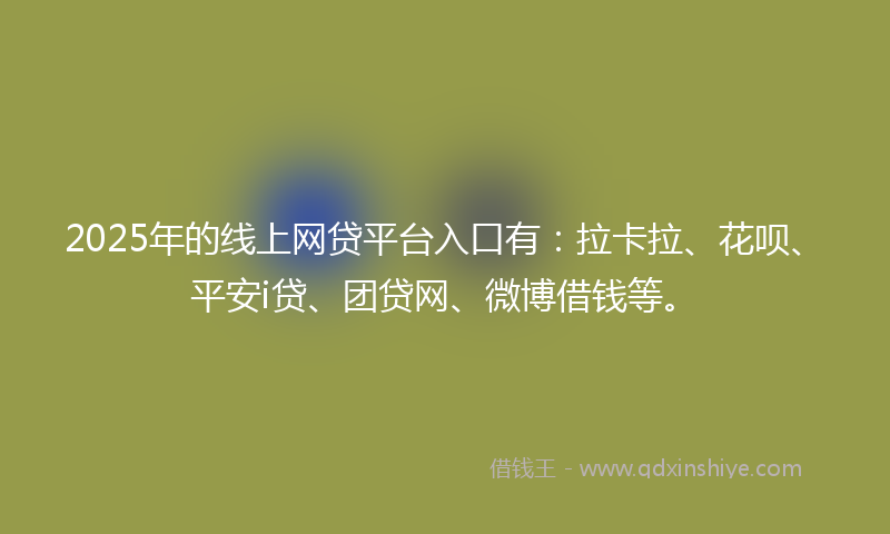 2025年的线上网贷平台入口有：拉卡拉、花呗、平安i贷、团贷网、微博借钱等。