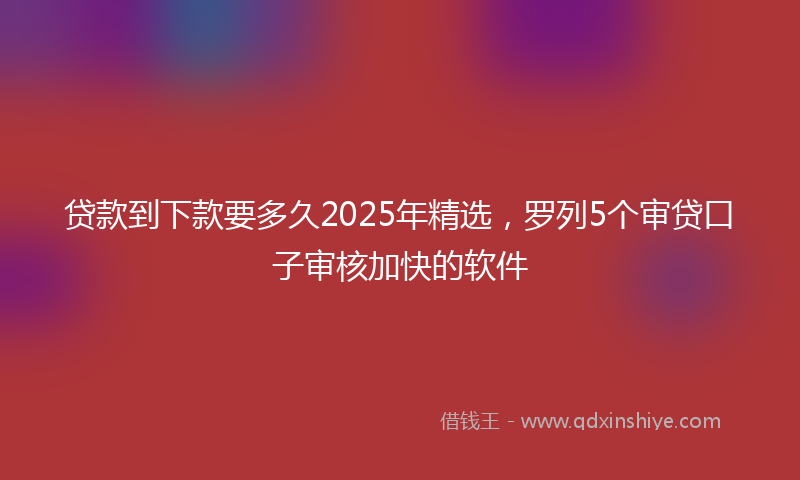 贷款到下款要多久2025年精选，罗列5个审贷口子审核加快的软件