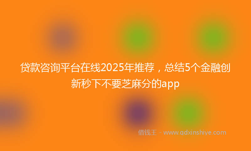贷款咨询平台在线2025年推荐，总结5个金融创新秒下不要芝麻分的app