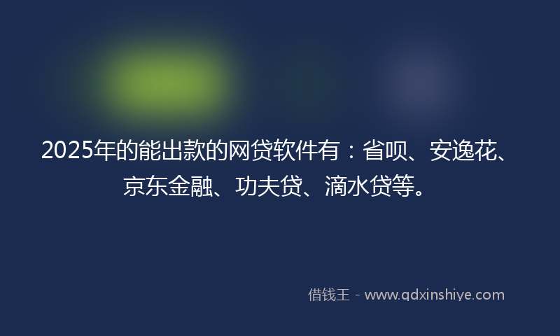 2025年的能出款的网贷软件有：省呗、安逸花、京东金融、功夫贷、滴水贷等。