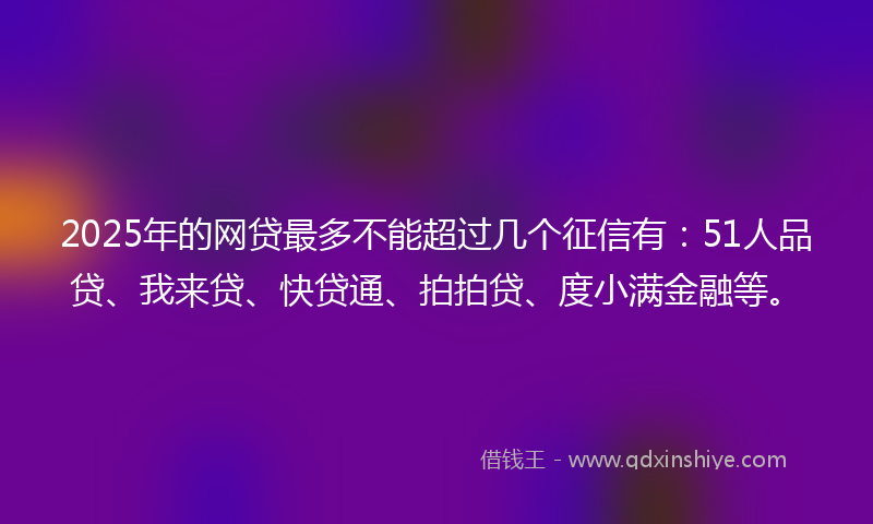 2025年的网贷最多不能超过几个征信有：51人品贷、我来贷、快贷通、拍拍贷、度小满金融等。